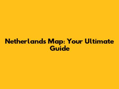 Netherlands Map: Your Ultimate Guide