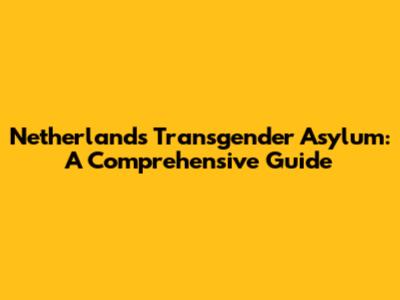 Netherlands Transgender Asylum: A Comprehensive Guide