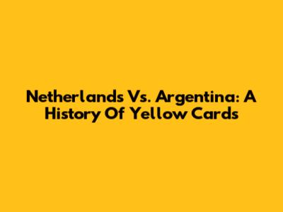 Netherlands Vs. Argentina: A History Of Yellow Cards