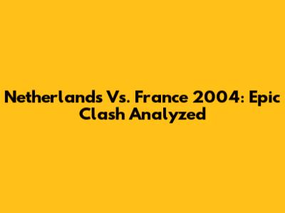 Netherlands Vs. France 2004: Epic Clash Analyzed