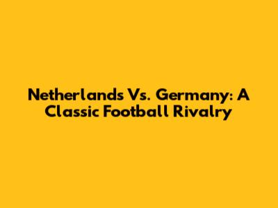 Netherlands Vs. Germany: A Classic Football Rivalry