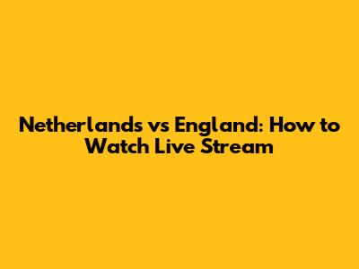 Netherlands vs England: How to Watch Live Stream