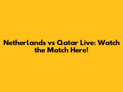 Netherlands vs Qatar Live: Watch the Match Here!