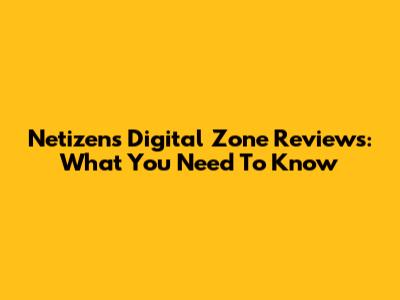 Netizens Digital Zone Reviews: What You Need To Know