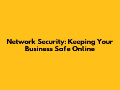 Network Security: Keeping Your Business Safe Online