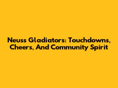 Neuss Gladiators: Touchdowns, Cheers, And Community Spirit