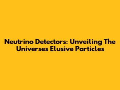 Neutrino Detectors: Unveiling The Universe's Elusive Particles
