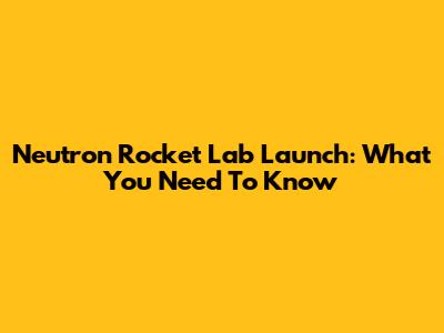 Neutron Rocket Lab Launch: What You Need To Know