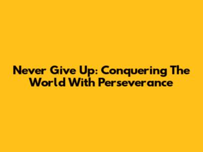 Never Give Up: Conquering The World With Perseverance
