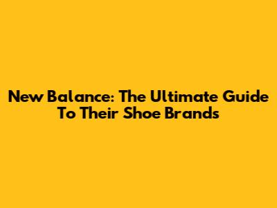New Balance: The Ultimate Guide To Their Shoe Brands