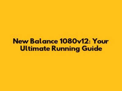 New Balance 1080v12: Your Ultimate Running Guide