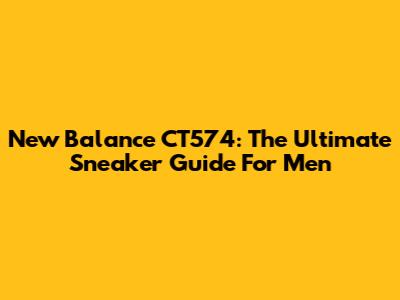 New Balance CT574: The Ultimate Sneaker Guide For Men