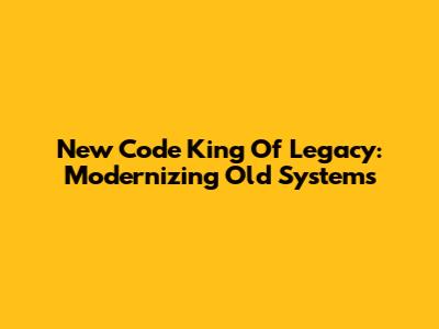 New Code King Of Legacy: Modernizing Old Systems