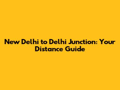 New Delhi to Delhi Junction: Your Distance Guide