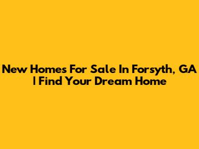 New Homes For Sale In Forsyth, GA | Find Your Dream Home