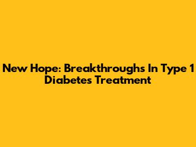 New Hope: Breakthroughs In Type 1 Diabetes Treatment