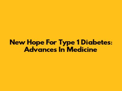 New Hope For Type 1 Diabetes: Advances In Medicine
