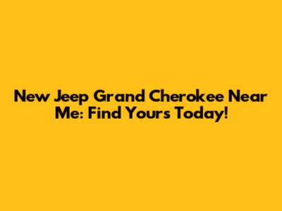 New Jeep Grand Cherokee Near Me: Find Yours Today!