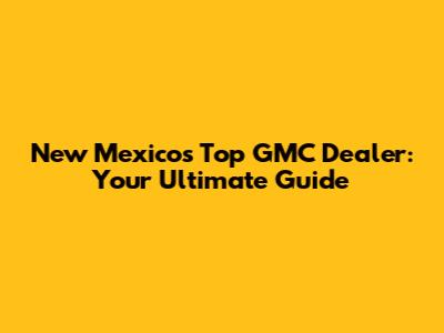 New Mexico's Top GMC Dealer: Your Ultimate Guide