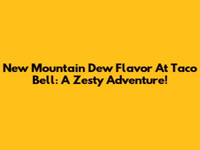 New Mountain Dew Flavor At Taco Bell: A Zesty Adventure!