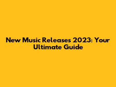 New Music Releases 2023: Your Ultimate Guide