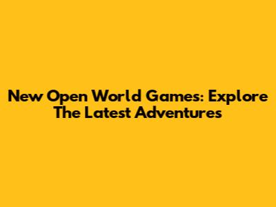 New Open World Games: Explore The Latest Adventures