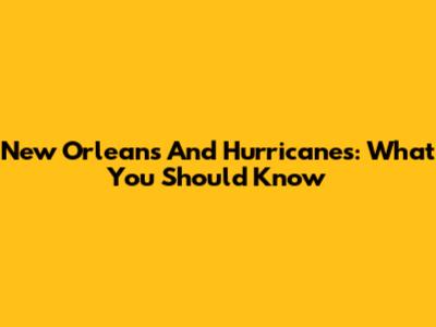 New Orleans And Hurricanes: What You Should Know