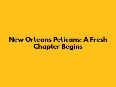 New Orleans Pelicans: A Fresh Chapter Begins