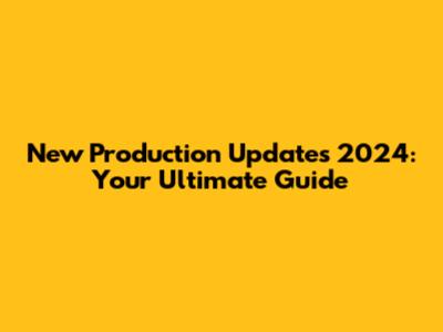 New Production Updates 2024: Your Ultimate Guide