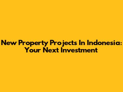 New Property Projects In Indonesia: Your Next Investment