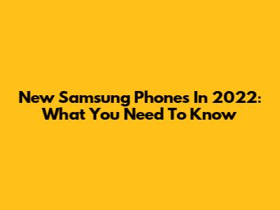 New Samsung Phones In 2022: What You Need To Know