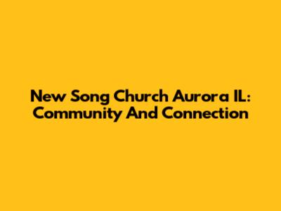 New Song Church Aurora IL: Community And Connection