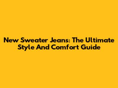 New Sweater Jeans: The Ultimate Style And Comfort Guide