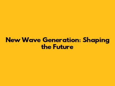 New Wave Generation: Shaping the Future