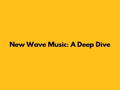 New Wave Music: A Deep Dive