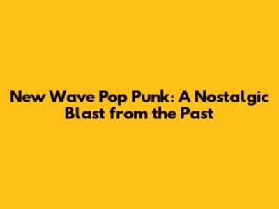 New Wave Pop Punk: A Nostalgic Blast from the Past