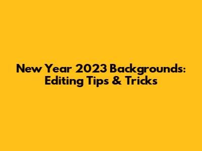 New Year 2023 Backgrounds: Editing Tips & Tricks