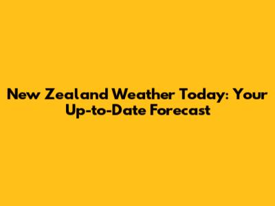 New Zealand Weather Today: Your Up-to-Date Forecast