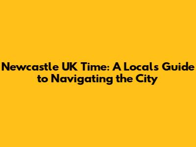 Newcastle UK Time: A Local's Guide to Navigating the City