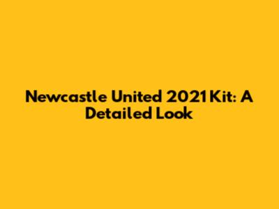 Newcastle United 2021 Kit: A Detailed Look