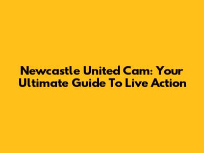 Newcastle United Cam: Your Ultimate Guide To Live Action