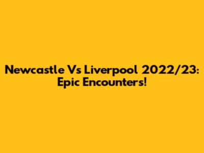 Newcastle Vs Liverpool 2022/23: Epic Encounters!