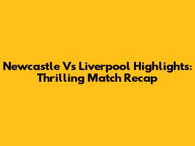 Newcastle Vs Liverpool Highlights: Thrilling Match Recap