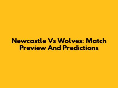 Newcastle Vs Wolves: Match Preview And Predictions