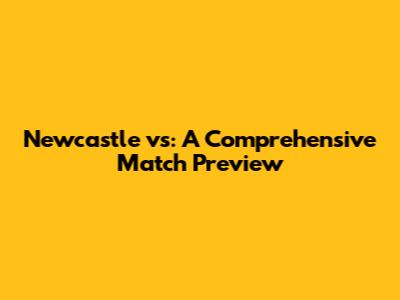 Newcastle vs: A Comprehensive Match Preview