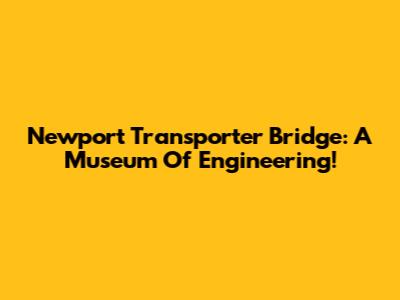 Newport Transporter Bridge: A Museum Of Engineering!
