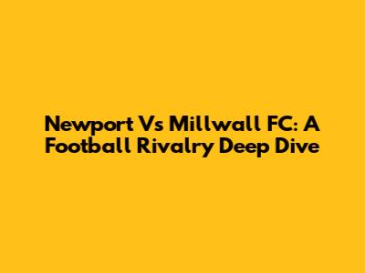 Newport Vs Millwall FC: A Football Rivalry Deep Dive