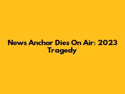 News Anchor Dies On Air: 2023 Tragedy