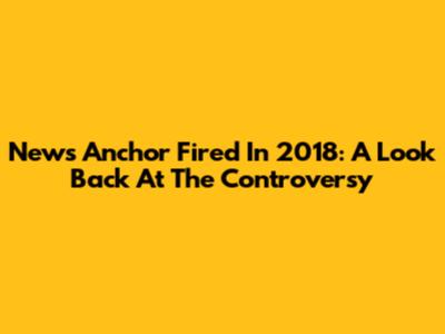 News Anchor Fired In 2018: A Look Back At The Controversy