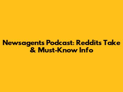 Newsagents Podcast: Reddit's Take & Must-Know Info